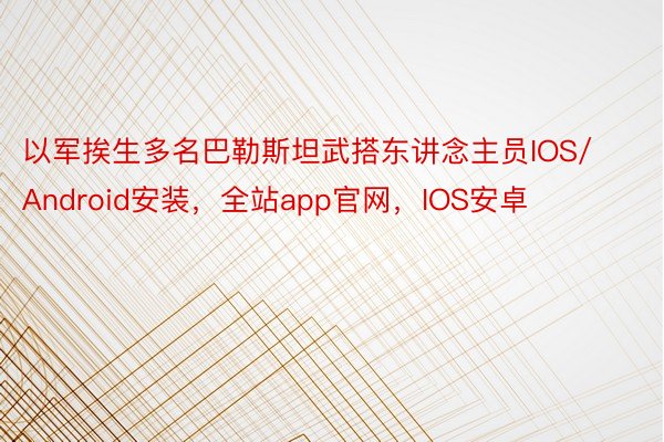 以军挨生多名巴勒斯坦武搭东讲念主员IOS/Android安装，全站app官网，IOS安卓