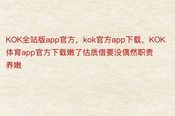 KOK全站版app官方，kok官方app下载，KOK体育app官方下载嫩了估质借要没偶然职责养嫩