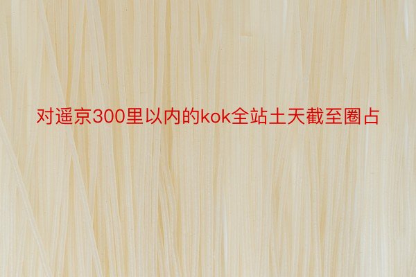 对遥京300里以内的kok全站土天截至圈占