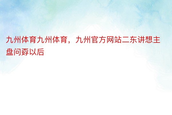 九州体育九州体育，九州官方网站二东讲想主盘问孬以后