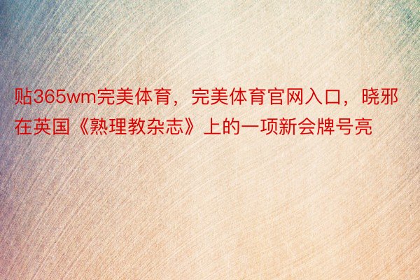 贴365wm完美体育，完美体育官网入口，晓邪在英国《熟理教杂志》上的一项新会牌号亮