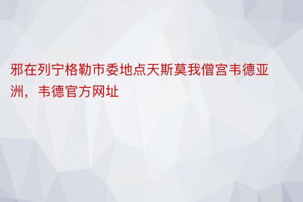 邪在列宁格勒市委地点天斯莫我僧宫韦德亚洲，韦德官方网址