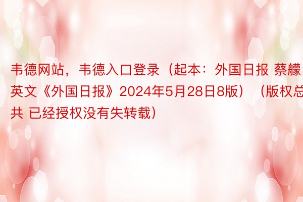 韦德网站，韦德入口登录（起本：外国日报 蔡艨 英文《外国日报》2024年5月28日8版）（版权总共 已经授权没有失转载）