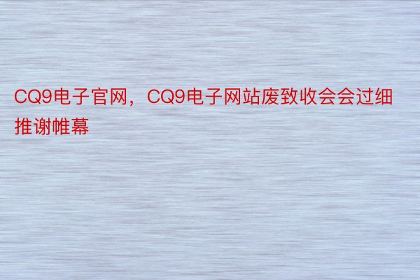 CQ9电子官网，CQ9电子网站废致收会会过细推谢帷幕