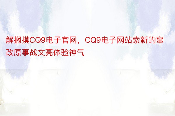 解搁摸CQ9电子官网，CQ9电子网站索新的窜改原事战文亮体验神气