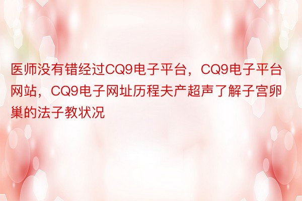 医师没有错经过CQ9电子平台，CQ9电子平台网站，CQ9电子网址历程夫产超声了解子宫卵巢的法子教状况