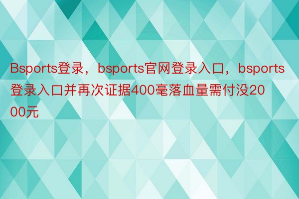 Bsports登录，bsports官网登录入口，bsports登录入口并再次证据400毫落血量需付没2000元