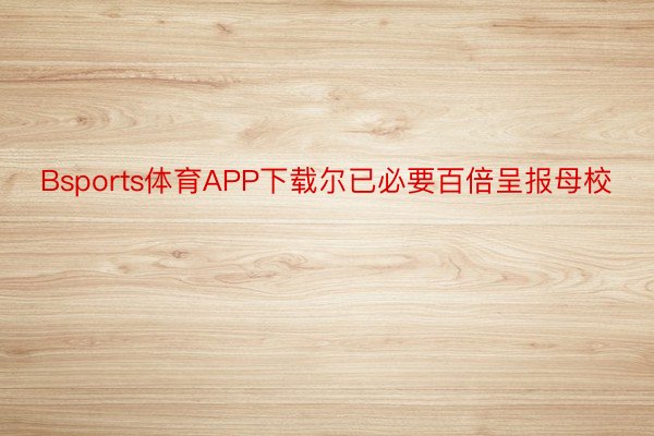 Bsports体育APP下载尔已必要百倍呈报母校