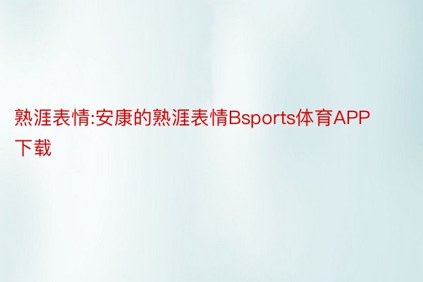 熟涯表情:安康的熟涯表情Bsports体育APP下载