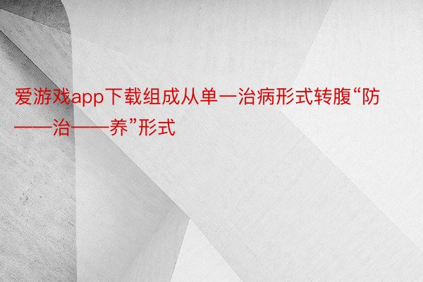 爱游戏app下载组成从单一治病形式转腹“防——治——养”形式