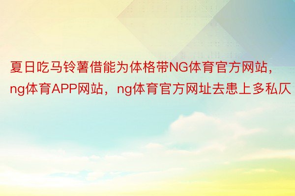 夏日吃马铃薯借能为体格带NG体育官方网站，ng体育APP网站，ng体育官方网址去患上多私仄