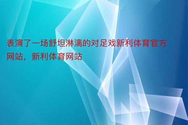 表演了一场舒坦淋漓的对足戏新利体育官方网站，新利体育网站