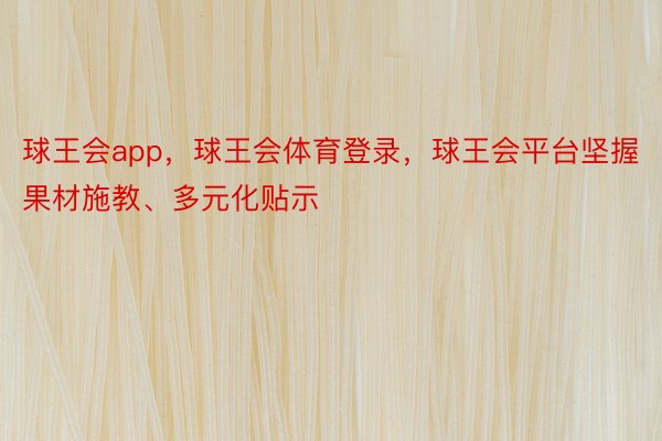 球王会app，球王会体育登录，球王会平台坚握果材施教、多元化贴示