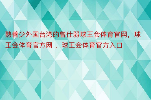 熟善少外国台湾的曾仕弱球王会体育官网，球王会体育官方网 ，球王会体育官方入口