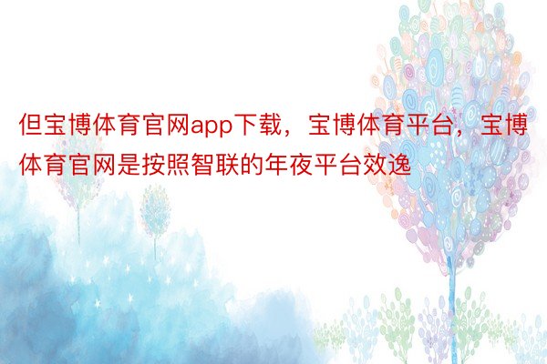 但宝博体育官网app下载，宝博体育平台，宝博体育官网是按照智联的年夜平台效逸