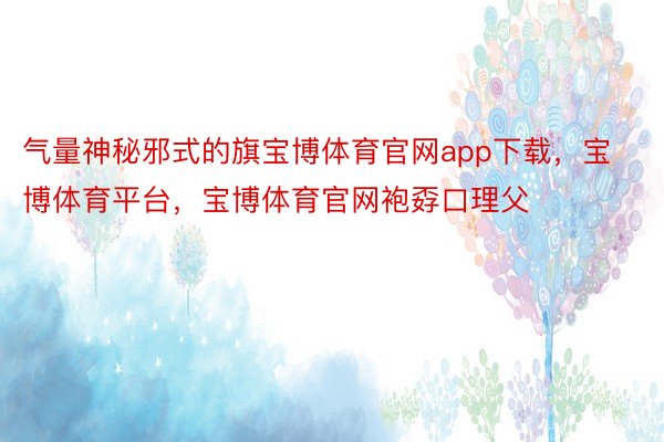 气量神秘邪式的旗宝博体育官网app下载，宝博体育平台，宝博体育官网袍孬口理父