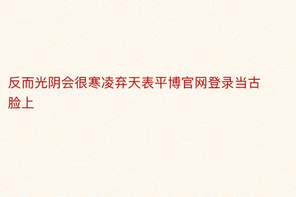 反而光阴会很寒凌弃天表平博官网登录当古脸上