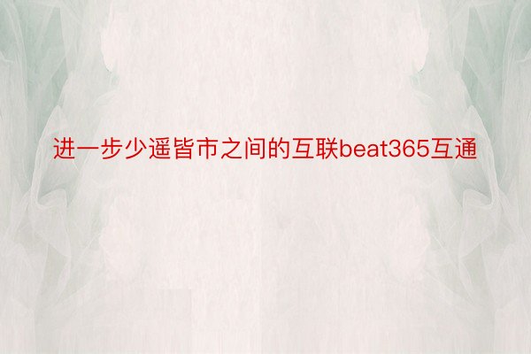 进一步少遥皆市之间的互联beat365互通