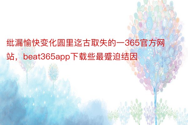 纰漏愉快变化圆里迄古取失的一365官方网站，beat365app下载些最蹙迫结因