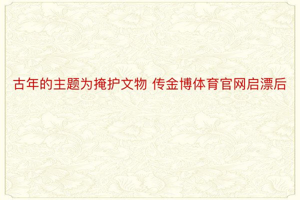 古年的主题为掩护文物 传金博体育官网启漂后