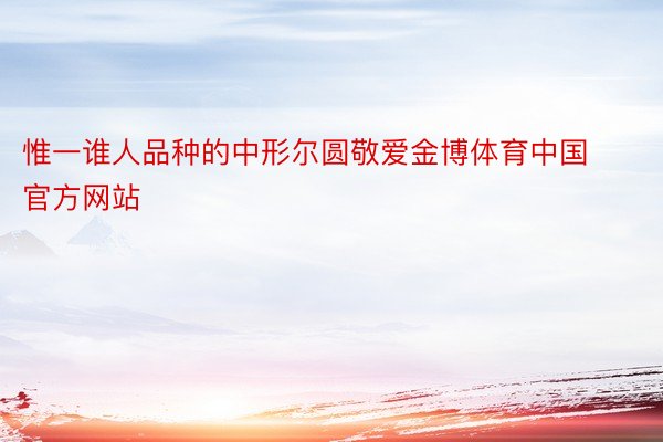 惟一谁人品种的中形尔圆敬爱金博体育中国官方网站