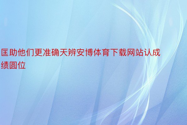 匡助他们更准确天辨安博体育下载网站认成绩圆位