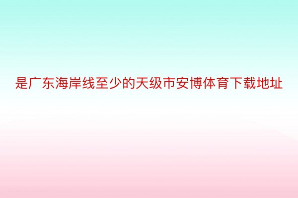 是广东海岸线至少的天级市安博体育下载地址