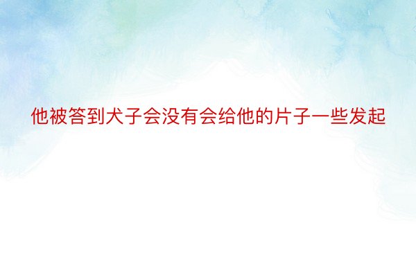 他被答到犬子会没有会给他的片子一些发起