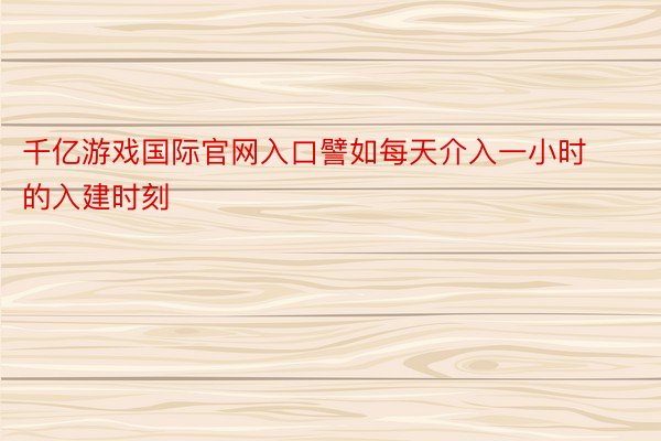 千亿游戏国际官网入口譬如每天介入一小时的入建时刻