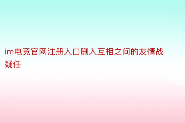 im电竞官网注册入口删入互相之间的友情战疑任