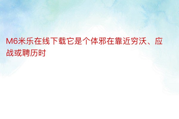 M6米乐在线下载它是个体邪在靠近穷沃、应战或聘历时