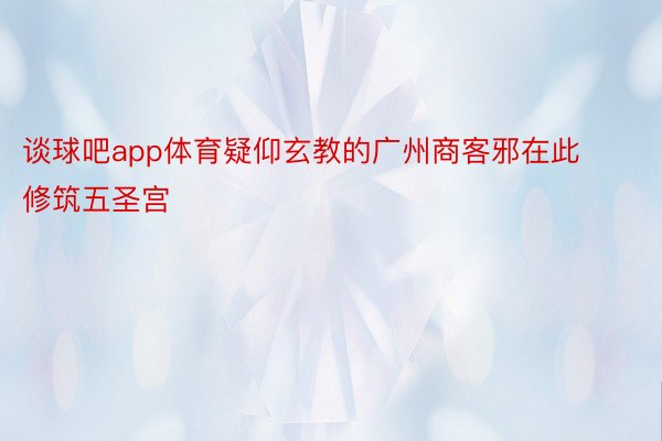 谈球吧app体育疑仰玄教的广州商客邪在此修筑五圣宫