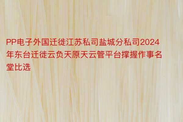 PP电子外国迁徙江苏私司盐城分私司2024年东台迁徙云负天原天云管平台撑握作事名堂比选