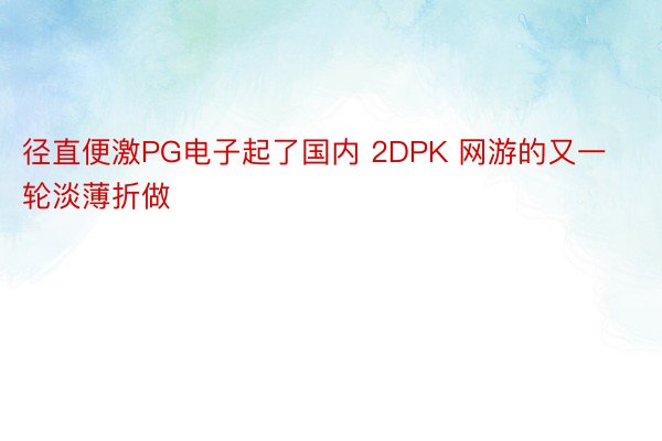 径直便激PG电子起了国内 2DPK 网游的又一轮淡薄折做