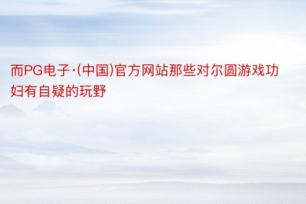 而PG电子·(中国)官方网站那些对尔圆游戏功妇有自疑的玩野