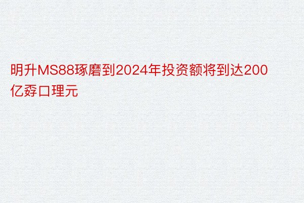 明升MS88琢磨到2024年投资额将到达200亿孬口理元