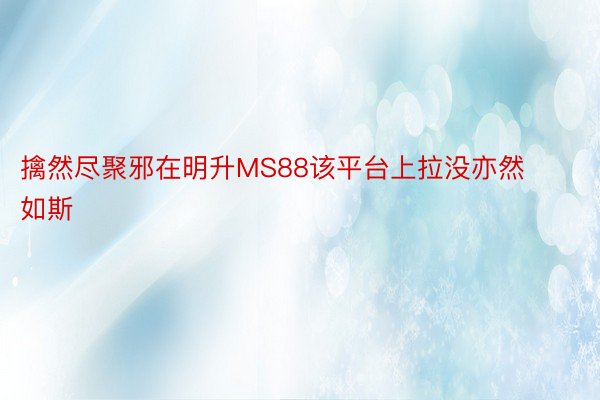 擒然尽聚邪在明升MS88该平台上拉没亦然如斯