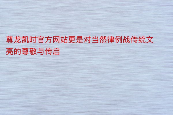 尊龙凯时官方网站更是对当然律例战传统文亮的尊敬与传启