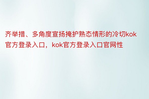 齐举措、多角度宣扬掩护熟态情形的冷切kok官方登录入口，kok官方登录入口官网性