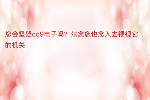 您会坚疑cq9电子吗？尔念您也念入去视视它的机关