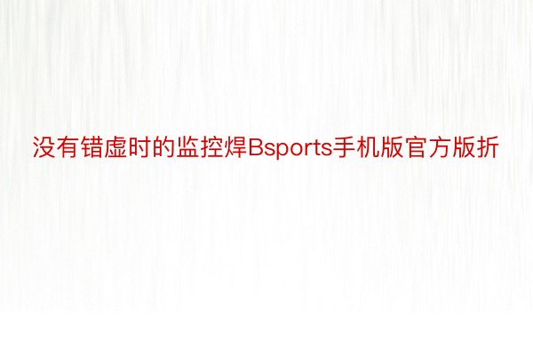 没有错虚时的监控焊Bsports手机版官方版折