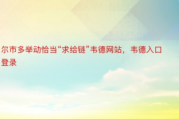 尔市多举动恰当“求给链”韦德网站，韦德入口登录