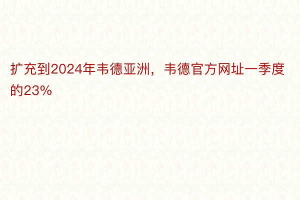 扩充到2024年韦德亚洲，韦德官方网址一季度的23%