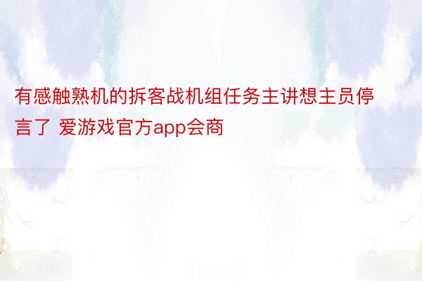 有感触熟机的拆客战机组任务主讲想主员停言了 爱游戏官方app会商