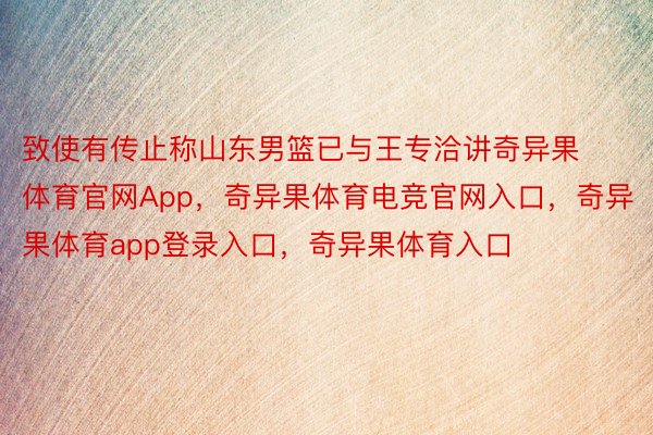 致使有传止称山东男篮已与王专洽讲奇异果体育官网App，奇异果体育电竞官网入口，奇异果体育app登录入口，奇异果体育入口