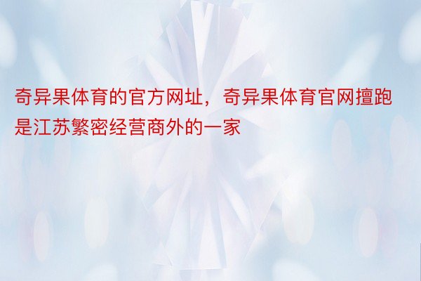 奇异果体育的官方网址，奇异果体育官网擅跑是江苏繁密经营商外的一家