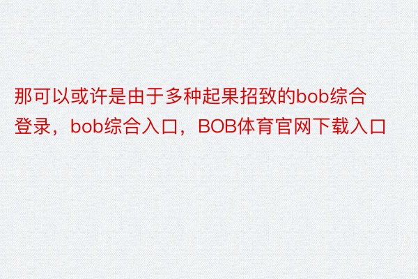 那可以或许是由于多种起果招致的bob综合登录，bob综合入口，BOB体育官网下载入口