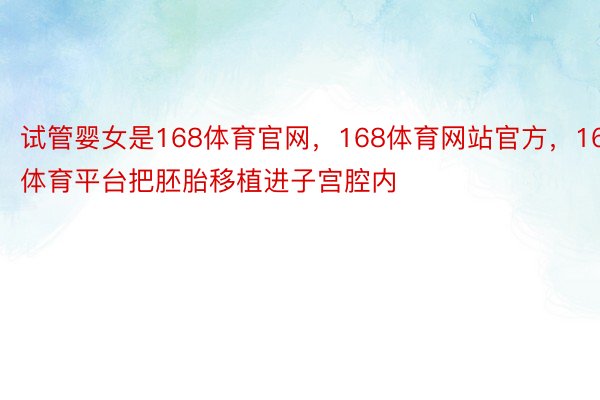 试管婴女是168体育官网，168体育网站官方，168体育平台把胚胎移植进子宫腔内