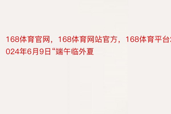 168体育官网，168体育网站官方，168体育平台2024年6月9日“端午临外夏