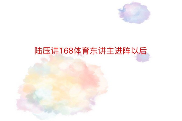 陆压讲168体育东讲主进阵以后